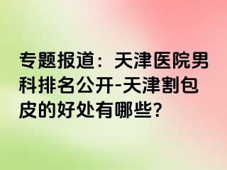 专题报道：天津医院男科排名公开-天津割包皮的好处有哪些？