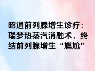 昭通前列腺增生诊疗：瑞梦热蒸汽消融术，终结前列腺增生“尴尬”