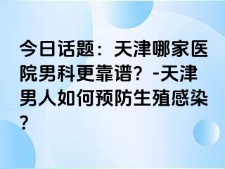 今日话题：天津哪家医院男科更靠谱？-天津男人如何预防生殖感染？