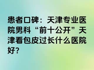 患者口碑：天津专业医院男科“前十公开”天津看包皮过长什么医院好？