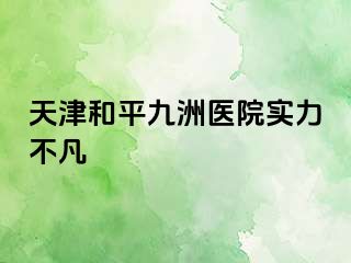 天津和平九洲医院实力不凡