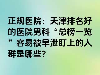 正规医院：天津排名好的医院男科“总榜一览”容易被早泄盯上的人群是哪些？