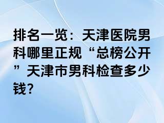 排名一览：天津医院男科哪里正规“总榜公开”天津市男科检查多少钱？