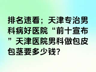 排名速看；天津专治男科病好医院“前十宣布”天津医院男科做包皮包茎要多少钱？