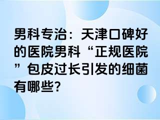 男科专治：天津口碑好的医院男科“正规医院”包皮过长引发的细菌有哪些？