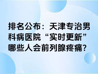 排名公布：天津专治男科病医院“实时更新”哪些人会前列腺疼痛？