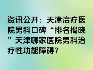 资讯公开：天津治疗医院男科口碑“排名揭晓”天津哪家医院男科治疗性功能障碍？