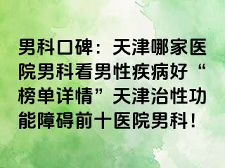 男科口碑：天津哪家医院男科看男性疾病好“榜单详情”天津治性功能障碍前十医院男科！