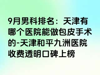 9月男科排名：天津有哪个医院能做包皮手术的-天津和平九洲医院收费透明口碑上榜