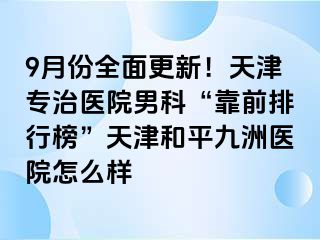 9月份全面更新！天津专治医院男科“靠前排行榜”天津和平九洲医院怎么样