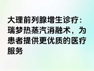 大理前列腺增生诊疗：瑞梦热蒸汽消融术，为患者提供更优质的医疗服务