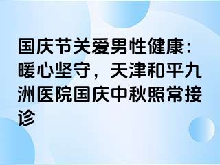 国庆节关爱男性健康：暖心坚守，天津和平九洲医院国庆中秋照常接诊