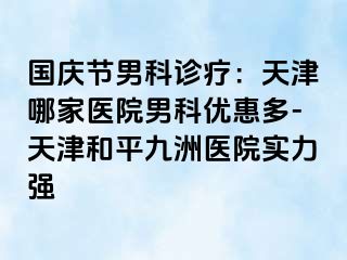 国庆节男科诊疗：天津哪家医院男科优惠多-天津和平九洲医院实力强