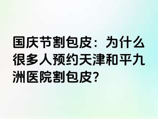 国庆节割包皮：为什么很多人预约天津和平九洲医院割包皮？