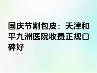 国庆节割包皮：天津和平九洲医院收费正规口碑好