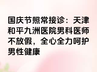 国庆节照常接诊：天津和平九洲医院男科医师不放假，全心全力呵护男性健康