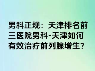 男科正规：天津排名前三医院男科-天津如何有效治疗前列腺增生？