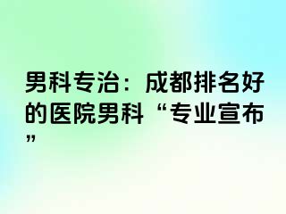 男科专治：成都排名好的医院男科“专业宣布”