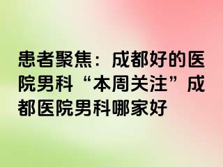 患者聚焦：成都好的医院男科“本周关注”成都医院男科哪家好