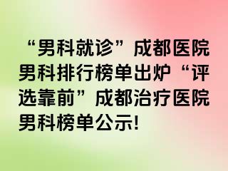 “男科就诊”成都医院男科排行榜单出炉“评选靠前”成都治疗医院男科榜单公示!