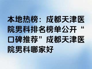 本地热榜：成都天津医院男科排名榜单公开“口碑推荐”成都天津医院男科哪家好