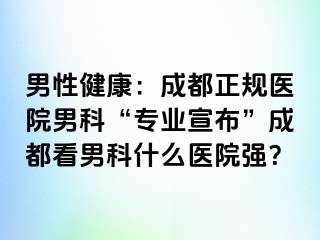 男性健康：成都正规医院男科“专业宣布”成都看男科什么医院强？