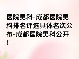 医院男科-成都医院男科排名评选具体名次公布-成都医院男科公开！