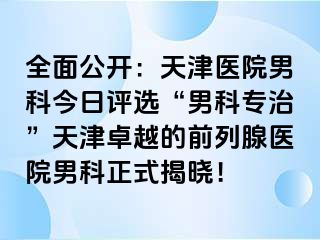 全面公开：天津医院男科今日评选“男科专治”天津卓越的前列腺医院男科正式揭晓！