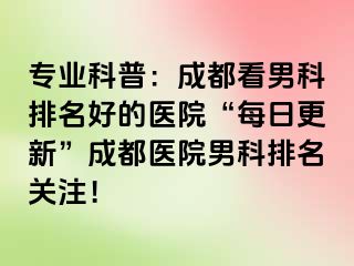 专业科普：成都看男科排名好的医院“每日更新”成都医院男科排名关注！