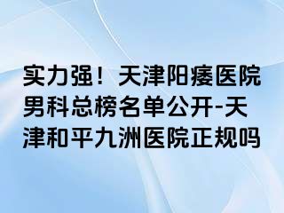实力强！天津阳痿医院男科总榜名单公开-天津和平九洲医院正规吗