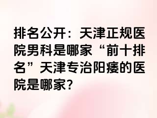 排名公开：天津正规医院男科是哪家“前十排名”天津专治阳痿的医院是哪家？