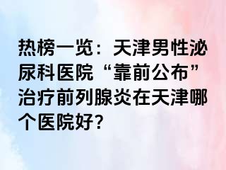 热榜一览：天津男性泌尿科医院“靠前公布”治疗前列腺炎在天津哪个医院好？