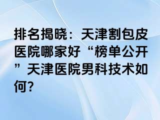 排名揭晓：天津割包皮医院哪家好“榜单公开”天津医院男科技术如何？