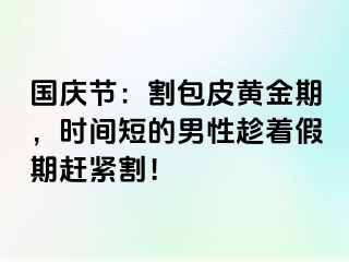 国庆节：割包皮黄金期，时间短的男性趁着假期赶紧割！