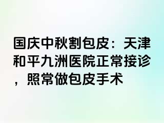 国庆中秋割包皮：天津和平九洲医院正常接诊，照常做包皮手术