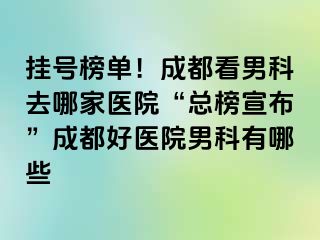 挂号榜单！成都看男科去哪家医院“总榜宣布”成都好医院男科有哪些