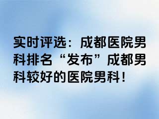 实时评选：成都医院男科排名“发布”成都男科较好的医院男科！
