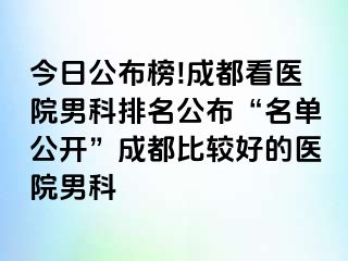 今日公布榜!成都看医院男科排名公布“名单公开”成都比较好的医院男科
