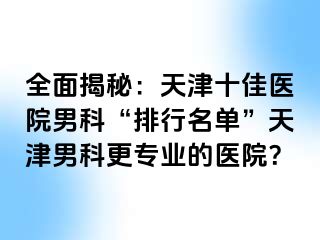 全面揭秘：天津十佳医院男科“排行名单”天津男科更专业的医院？