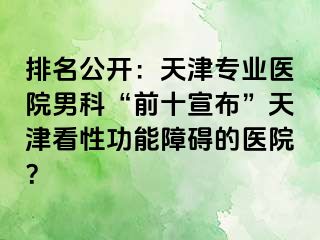 排名公开：天津专业医院男科“前十宣布”天津看性功能障碍的医院？