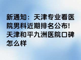 新通知：天津专业看医院男科近期排名公布!天津和平九洲医院口碑怎么样