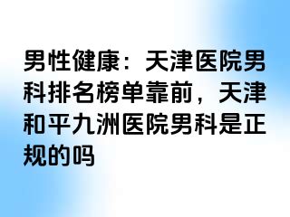 男性健康：天津医院男科排名榜单靠前，天津和平九洲医院男科是正规的吗