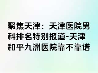 聚焦天津：天津医院男科排名特别报道-天津和平九洲医院靠不靠谱