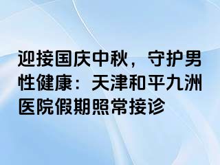 迎接国庆中秋，守护男性健康：天津和平九洲医院假期照常接诊