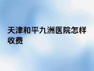 天津和平九洲医院怎样收费