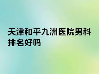 天津和平九洲医院男科排名好吗