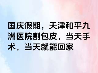 国庆假期，天津和平九洲医院割包皮，当天手术，当天就能回家