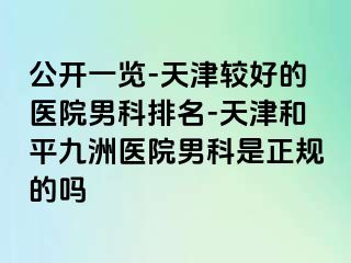 公开一览-天津较好的医院男科排名-天津和平九洲医院男科是正规的吗