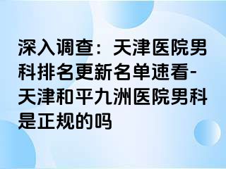深入调查：天津医院男科排名更新名单速看-天津和平九洲医院男科是正规的吗