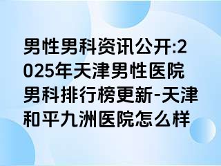 男性男科资讯公开:2025年天津男性医院男科排行榜更新-天津和平九洲医院怎么样